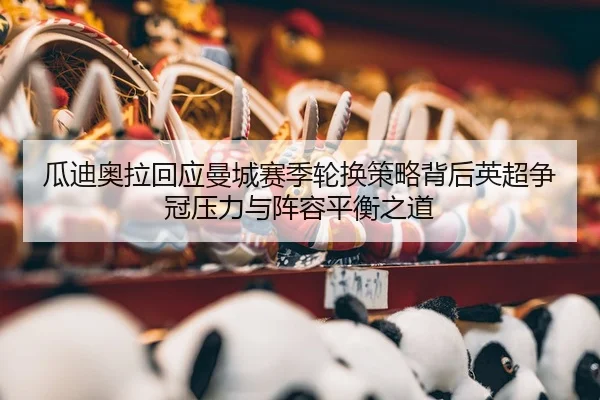 瓜迪奥拉回应曼城赛季轮换策略背后英超争冠压力与阵容平衡之道 | kaiyun