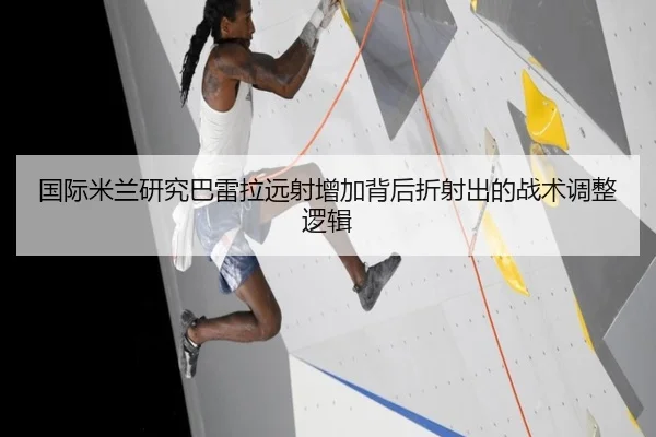 国际米兰研究巴雷拉远射增加背后折射出的战术调整逻辑 | kaiyun