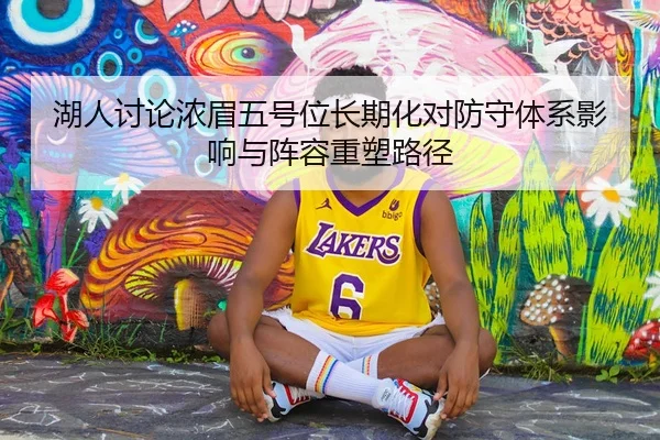 湖人讨论浓眉五号位长期化对防守体系影响与阵容重塑路径 | kaiyun