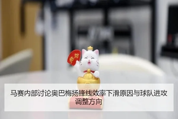马赛内部讨论奥巴梅扬锋线效率下滑原因与球队进攻调整方向 | kaiyun