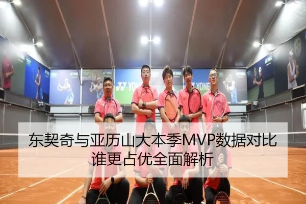 东契奇与亚历山大本季MVP数据对比谁更占优全面解析