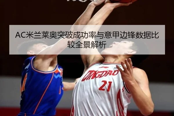 AC米兰莱奥突破成功率与意甲边锋数据比较全景解析