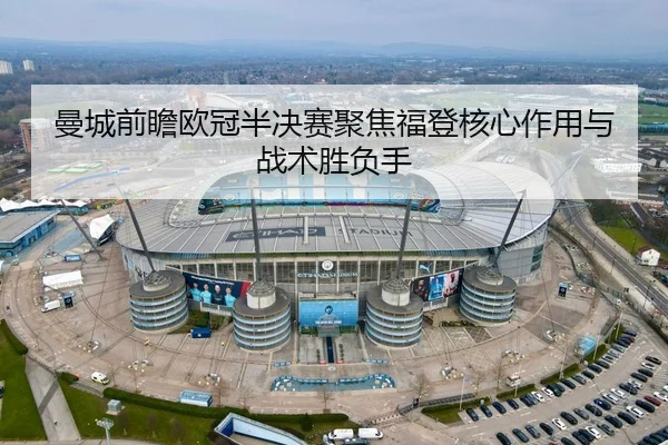 曼城前瞻欧冠半决赛聚焦福登核心作用与战术胜负手