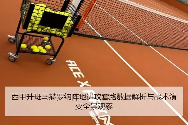 西甲升班马赫罗纳阵地进攻套路数据解析与战术演变全景观察
