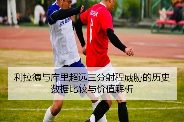 利拉德与库里超远三分射程威胁的历史数据比较与价值解析