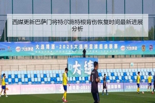 西媒更新巴萨门将特尔施特根背伤恢复时间最新进展分析