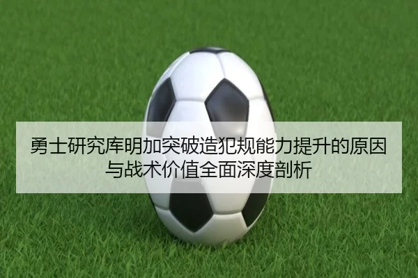 勇士研究库明加突破造犯规能力提升的原因与战术价值全面深度剖析