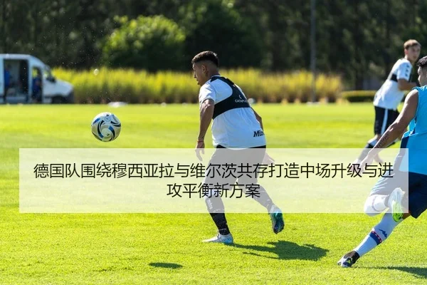 德国队围绕穆西亚拉与维尔茨共存打造中场升级与进攻平衡新方案