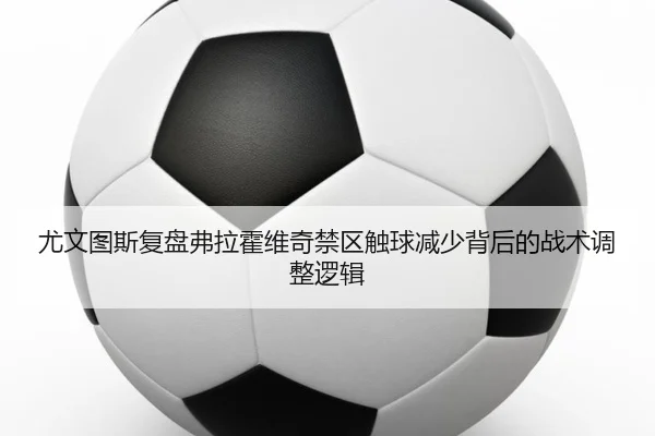 尤文图斯复盘弗拉霍维奇禁区触球减少背后的战术调整逻辑（kaiyun）