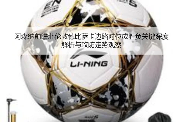 阿森纳前瞻北伦敦德比萨卡边路对位成胜负关键深度解析与攻防走势观察