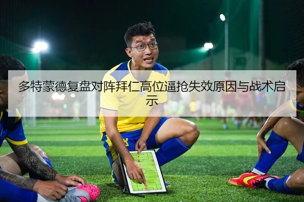 多特蒙德复盘对阵拜仁高位逼抢失效原因与战术启示