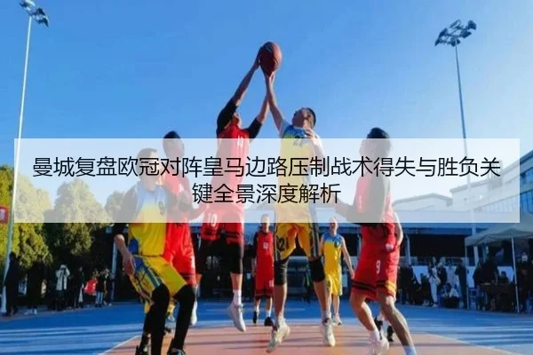 曼城复盘欧冠对阵皇马边路压制战术得失与胜负关键全景深度解析
