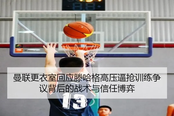 曼联更衣室回应滕哈格高压逼抢训练争议背后的战术与信任博弈