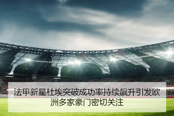 法甲新星杜埃突破成功率持续飙升引发欧洲多家豪门密切关注