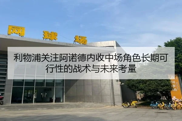 利物浦关注阿诺德内收中场角色长期可行性的战术与未来考量