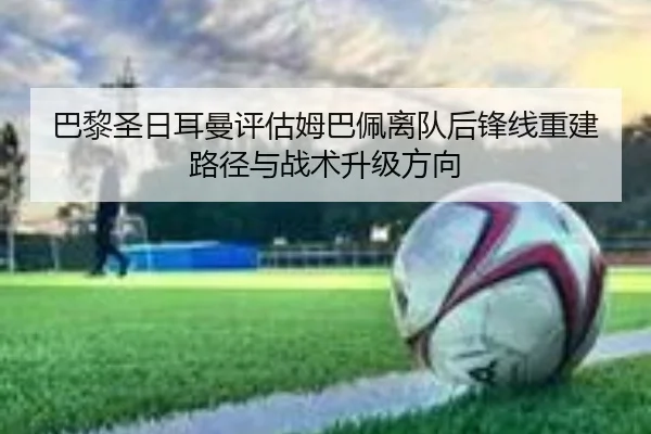 巴黎圣日耳曼评估姆巴佩离队后锋线重建路径与战术升级方向