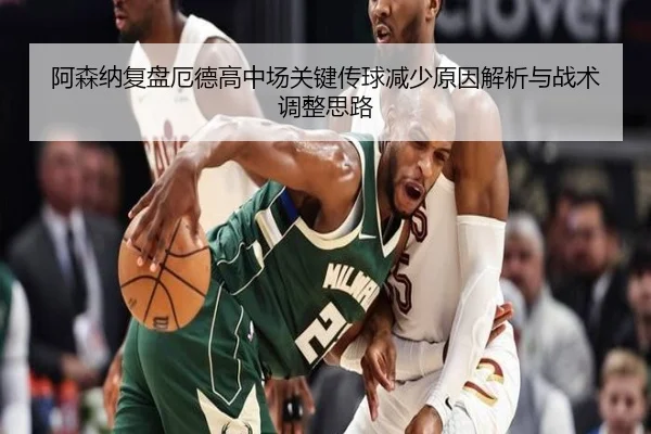 阿森纳复盘厄德高中场关键传球减少原因解析与战术调整思路