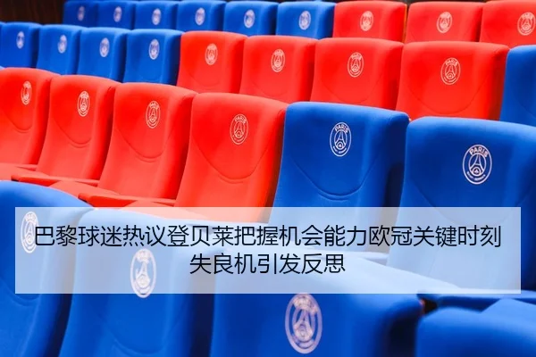 巴黎球迷热议登贝莱把握机会能力欧冠关键时刻失良机引发反思