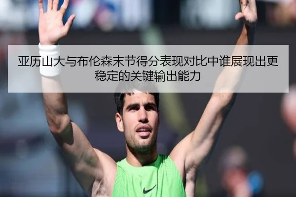 亚历山大与布伦森末节得分表现对比中谁展现出更稳定的关键输出能力