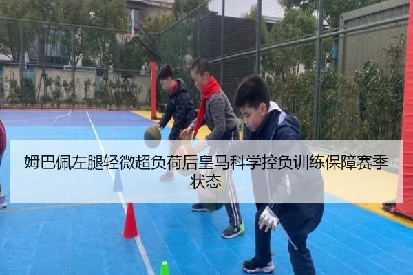 姆巴佩左腿轻微超负荷后皇马科学控负训练保障赛季状态