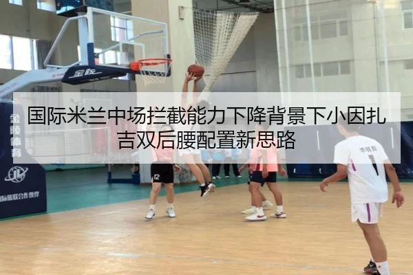 国际米兰中场拦截能力下降背景下小因扎吉双后腰配置新思路
