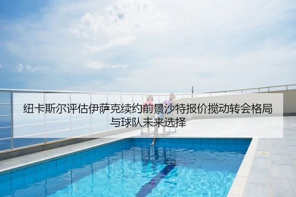 纽卡斯尔评估伊萨克续约前景沙特报价搅动转会格局与球队未来选择