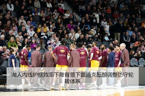 湖人内线护框效率下降背景下雷迪克酝酿调整防守轮转体系